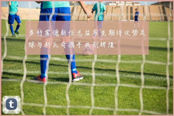多特蒙德新任总监布克期待攻势足球与科瓦奇携手共创辉煌