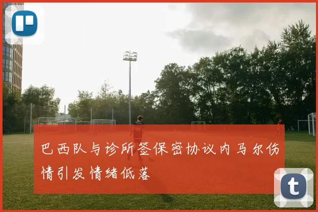 巴西队与诊所签保密协议内马尔伤情引发情绪低落