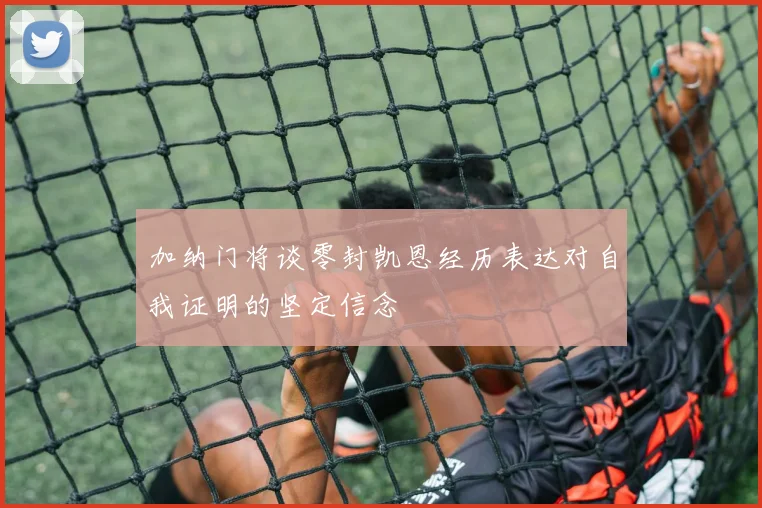 加纳门将谈零封凯恩经历表达对自我证明的坚定信念