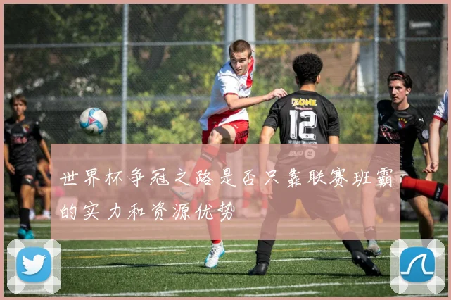 世界杯争冠之路是否只靠联赛班霸的实力和资源优势