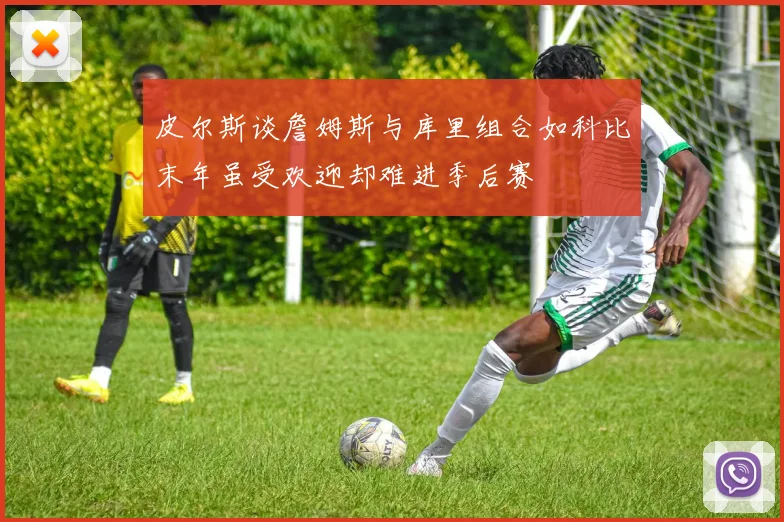 皮尔斯谈詹姆斯与库里组合如科比末年虽受欢迎却难进季后赛