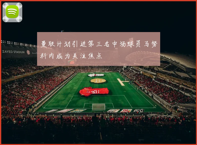 曼联计划引进第三名中场球员马努科内成为关注焦点