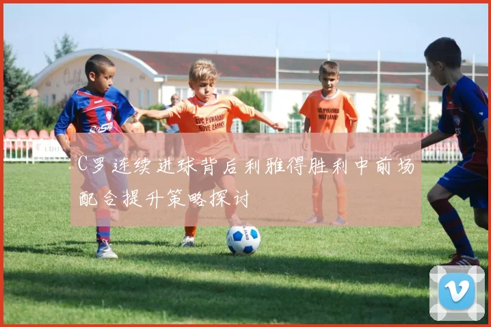 C罗连续进球背后利雅得胜利中前场配合提升策略探讨