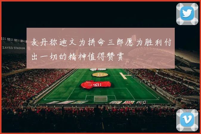 麦丹称迪文为拼命三郎愿为胜利付出一切的精神值得赞赏