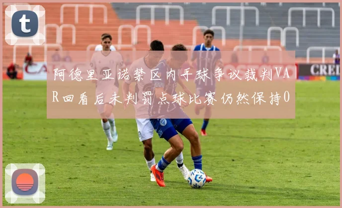 阿德里亚诺禁区内手球争议裁判VAR回看后未判罚点球比赛仍然保持0-0平局