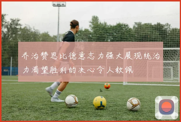 乔治赞恩比德意志力强大展现统治力渴望胜利的决心令人钦佩