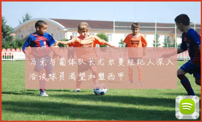 马竞与葡体队长尤尔曼经纪人深入洽谈球员渴望加盟西甲
