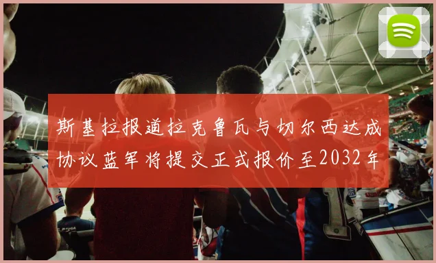 斯基拉报道拉克鲁瓦与切尔西达成协议蓝军将提交正式报价至2032年