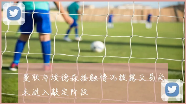 曼联与埃德森接触情况披露交易尚未进入敲定阶段