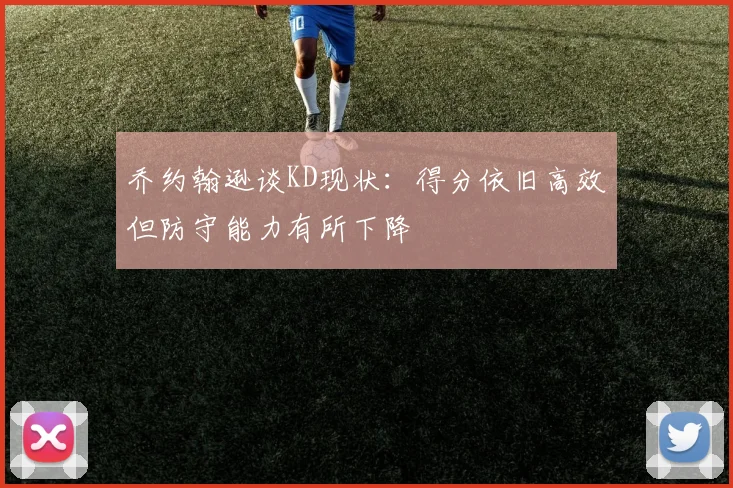 乔约翰逊谈KD现状：得分依旧高效但防守能力有所下降