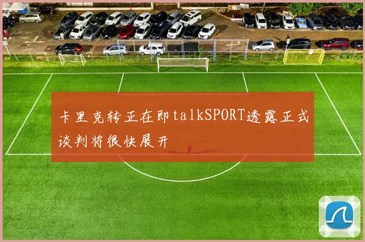 卡里克转正在即talkSPORT透露正式谈判将很快展开