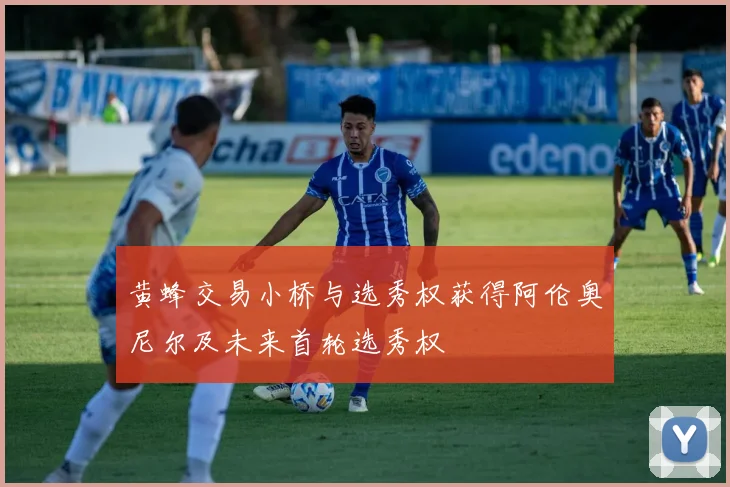黄蜂交易小桥与选秀权获得阿伦奥尼尔及未来首轮选秀权