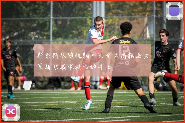 斯彭斯从随性躺平到全力拼抢成为图赫尔战术核心的斗士