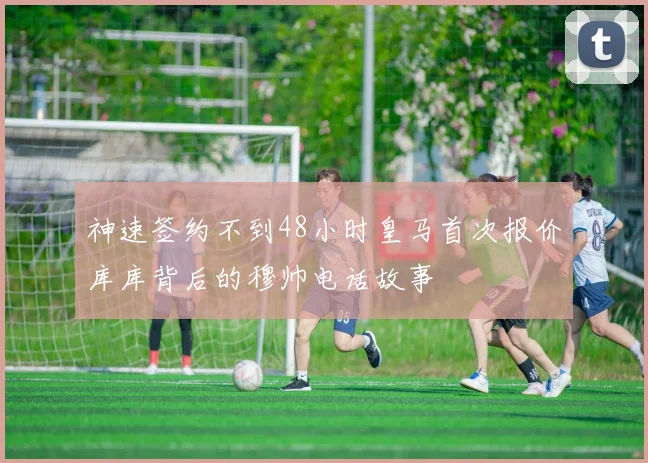 神速签约不到48小时皇马首次报价库库背后的穆帅电话故事