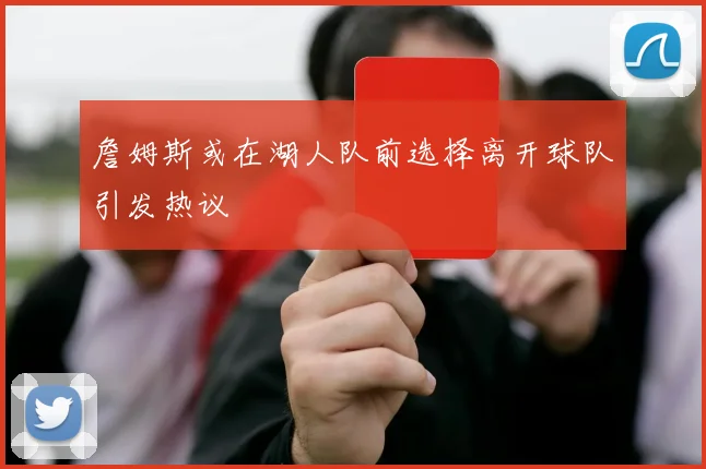 詹姆斯或在湖人队前选择离开球队引发热议