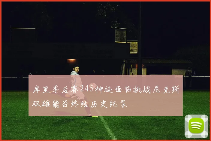 库里季后赛245神迹面临挑战尼克斯双雄能否终结历史纪录