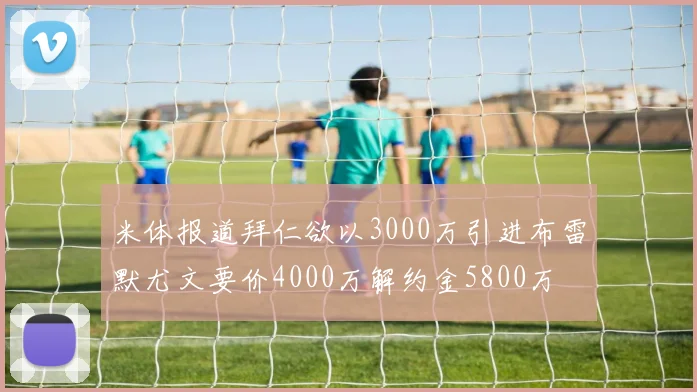 米体报道拜仁欲以3000万引进布雷默尤文要价4000万解约金5800万