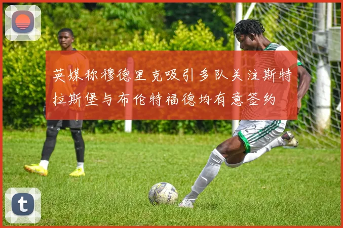 英媒称穆德里克吸引多队关注斯特拉斯堡与布伦特福德均有意签约