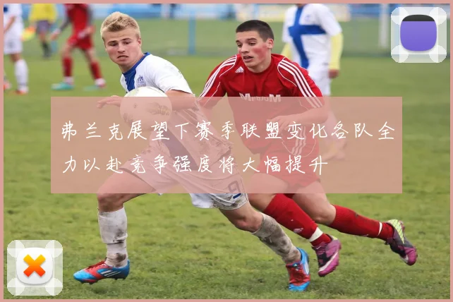 弗兰克展望下赛季联盟变化各队全力以赴竞争强度将大幅提升