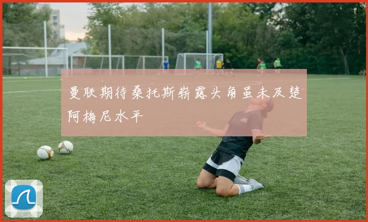 曼联期待桑托斯崭露头角虽未及楚阿梅尼水平