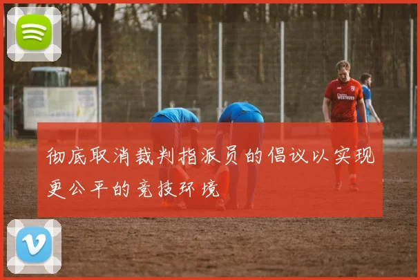 彻底取消裁判指派员的倡议以实现更公平的竞技环境